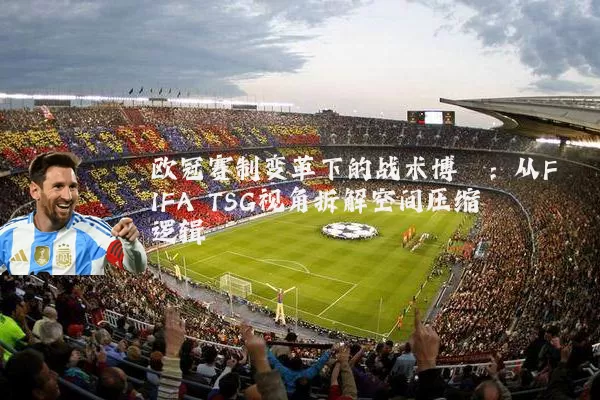 欧冠赛制变革下的战术博弈:从FIFA TSG视角拆解空间压缩逻辑