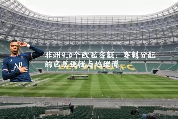 非洲9.5个欧冠名额:赛制分配的底层逻辑与地理博弈