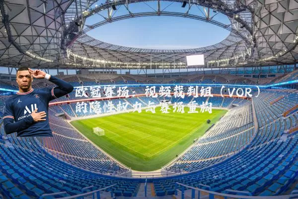 欧冠赛场：视频裁判组（VOR）的隐性权力与赛场重构