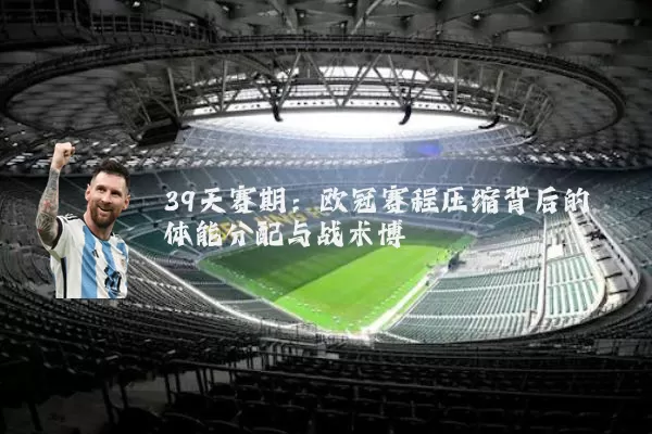 39天赛期:欧冠赛程压缩背后的体能分配与战术博弈
