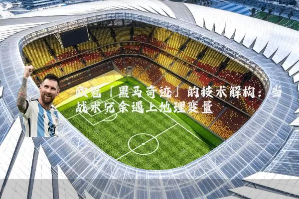 欧冠「黑马奇迹」的技术解构:当战术冗余遇上地理变量