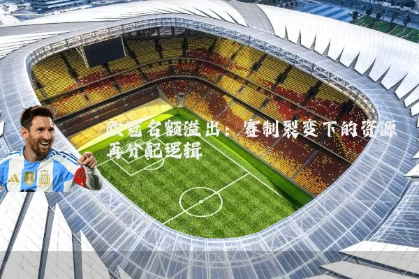 欧冠名额溢出：赛制裂变下的资源再分配逻辑