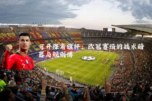 可升降角旗杆:欧冠赛场的战术暗器与规则博弈