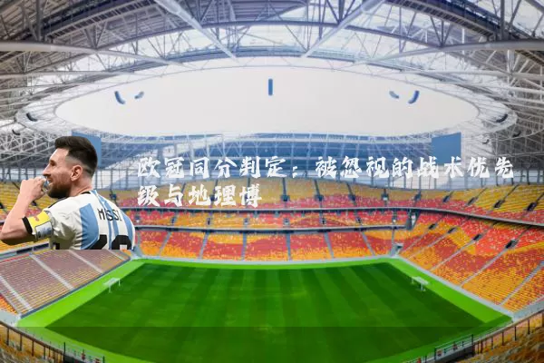 欧冠同分判定:被忽视的战术优先级与地理博弈