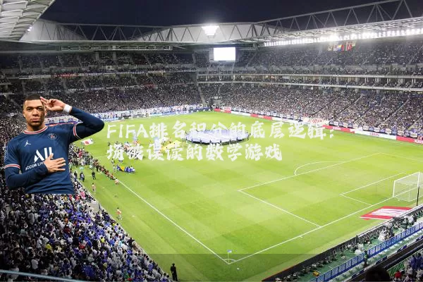FIFA排名积分的底层逻辑:一场被误读的数学游戏