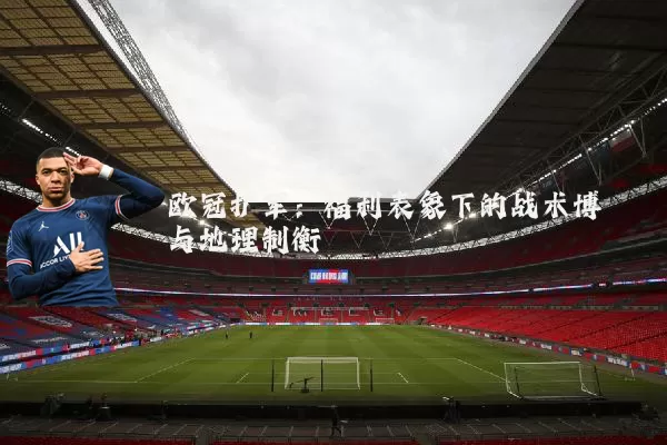 欧冠扩军:福利表象下的战术博弈与地理制衡