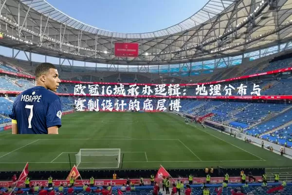 欧冠16城承办逻辑:地理分布与赛制设计的底层博弈