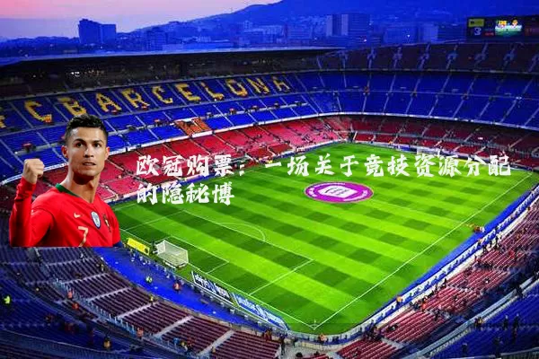 欧冠购票:一场关于竞技资源分配的隐秘博弈