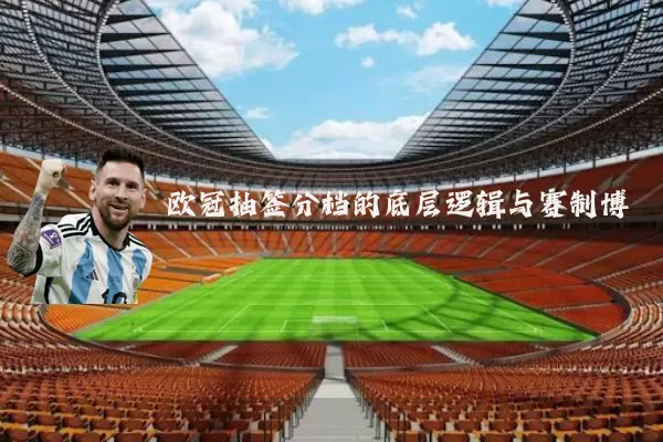 欧冠抽签分档的底层逻辑与赛制博弈