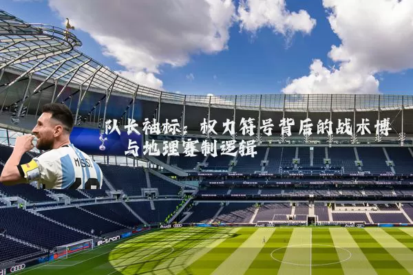 队长袖标:权力符号背后的战术博弈与地理赛制逻辑