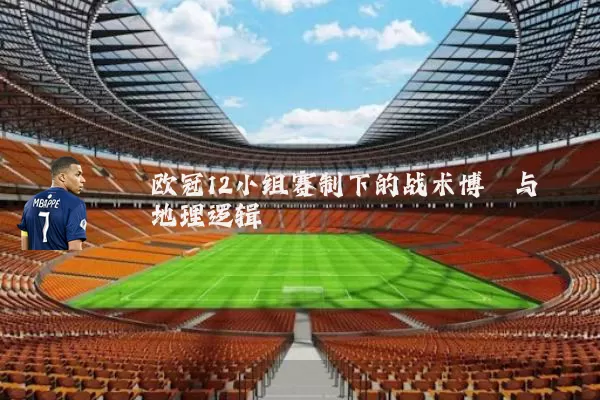 欧冠12小组赛制下的战术博弈与地理逻辑