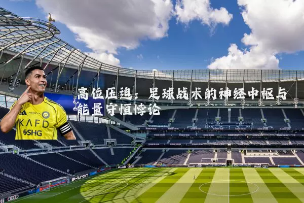 高位压迫:足球战术的神经中枢与能量守恒悖论