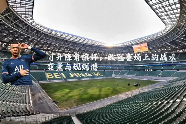 可升降角旗杆:欧冠赛场上的战术变量与规则博弈